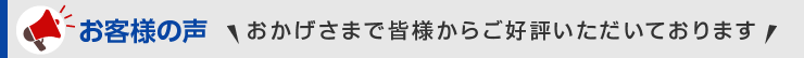 お客様の声 おかげさまで皆様からご好評いただいております