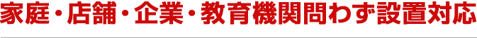 家庭・店舗・企業・教育機関問わず設置対応